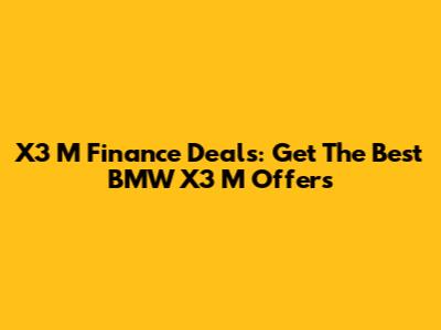 X3 M Finance Deals: Get The Best BMW X3 M Offers